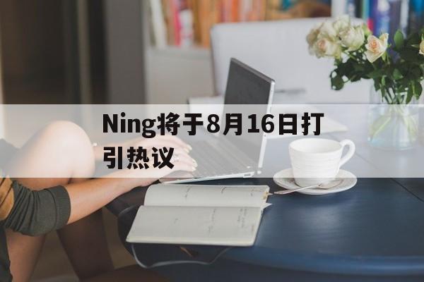 Ning将于8月16日打引热议的简单介绍|EVO真人平台