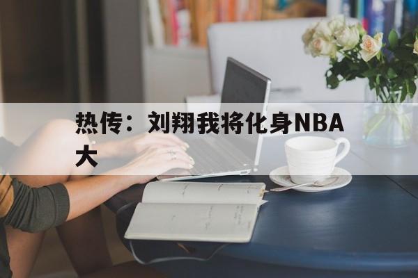 关于热传：刘翔我将化身NBA大的信息|EVO真人平台